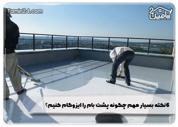 6 نکته بسیار مهم چگونه پشت بام را ایزوگام کنیم؟